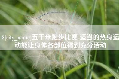 兴安盟五千米跑步比赛-适当的热身运动能让身体各部位得到充分活动