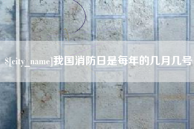 兴安盟我国消防日是每年的几月几号