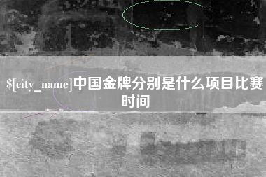 兴安盟中国金牌分别是什么项目比赛时间