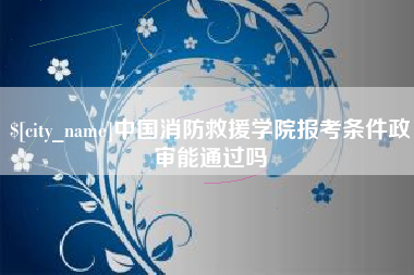 兴安盟中国消防救援学院报考条件政审能通过吗